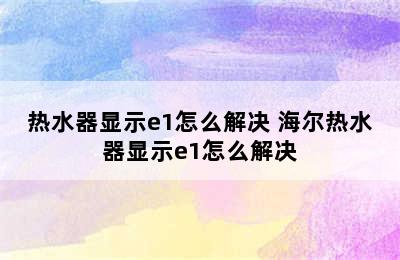 热水器显示e1怎么解决 海尔热水器显示e1怎么解决